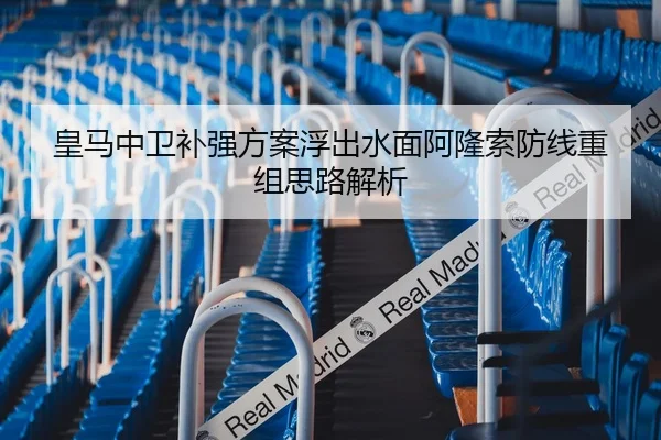 皇马中卫补强方案浮出水面阿隆索防线重组思路解析