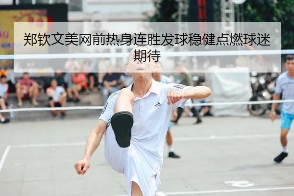 郑钦文美网前热身连胜发球稳健点燃球迷期待